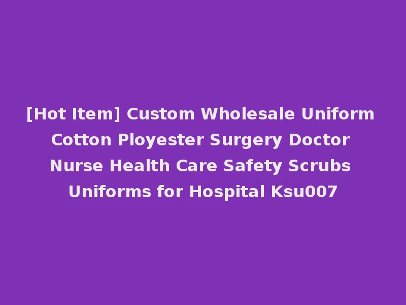 [Hot Item] Custom Wholesale Uniform Cotton Ployester Surgery Doctor Nurse Health Care Safety Scrubs Uniforms for Hospital Ksu007