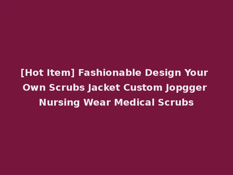 [Hot Item] Fashionable Design Your Own Scrubs Jacket Custom Jopgger Nursing Wear Medical Scrubs