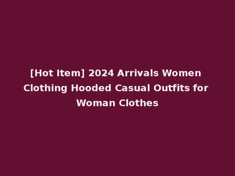 [Hot Item] 2024 Arrivals Women Clothing Hooded Casual Outfits for Woman Clothes