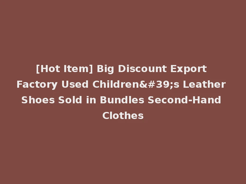 [Hot Item] Big Discount Export Factory Used Children's Leather Shoes Sold in Bundles Second-Hand Clothes