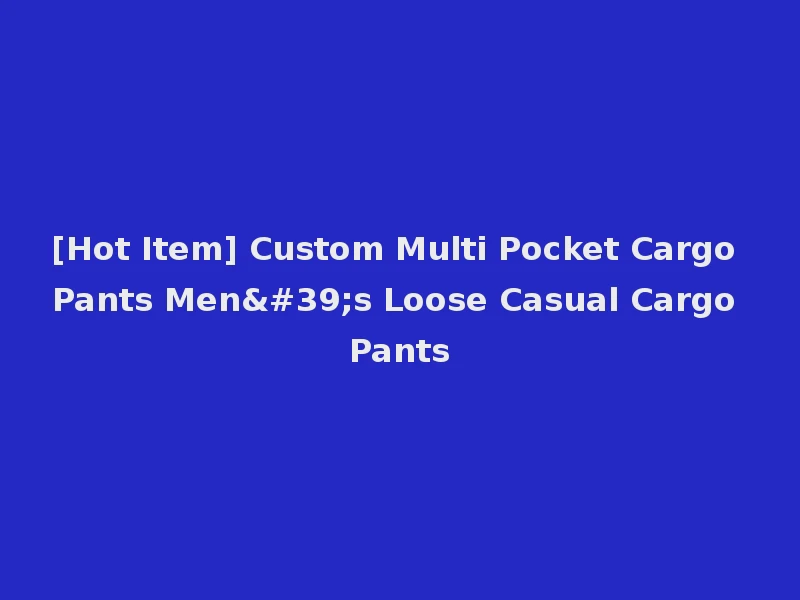 [Hot Item] Custom Multi Pocket Cargo Pants Men's Loose Casual Cargo Pants