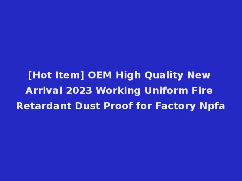 [Hot Item] OEM High Quality New Arrival 2023 Working Uniform Fire Retardant Dust Proof for Factory Npfa
