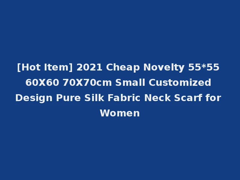 [Hot Item] 2021 Cheap Novelty 55*55 60X60 70X70cm Small Customized Design Pure Silk Fabric Neck Scarf for Women