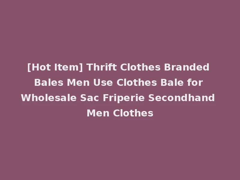 [Hot Item] Thrift Clothes Branded Bales Men Use Clothes Bale for Wholesale Sac Friperie Secondhand Men Clothes
