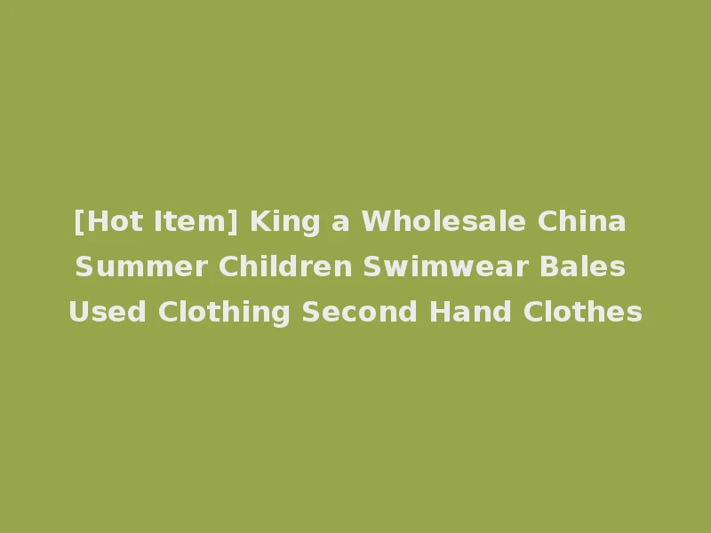 [Hot Item] King a Wholesale China Summer Children Swimwear Bales Used Clothing Second Hand Clothes