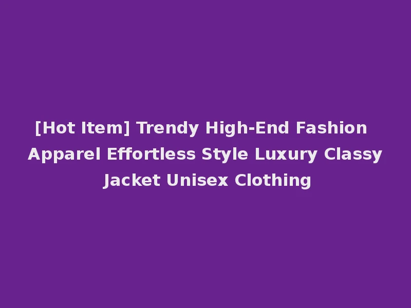 [Hot Item] Trendy High-End Fashion Apparel Effortless Style Luxury Classy Jacket Unisex Clothing