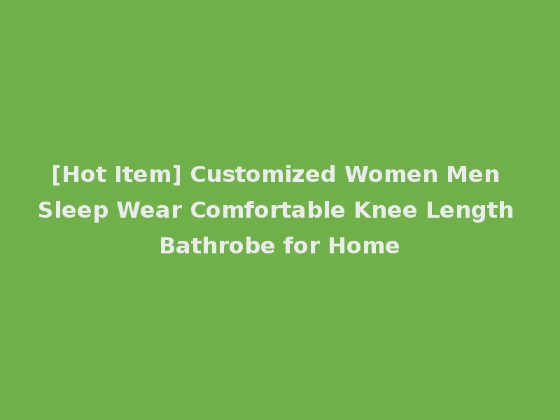 [Hot Item] Customized Women Men Sleep Wear Comfortable Knee Length Bathrobe for Home