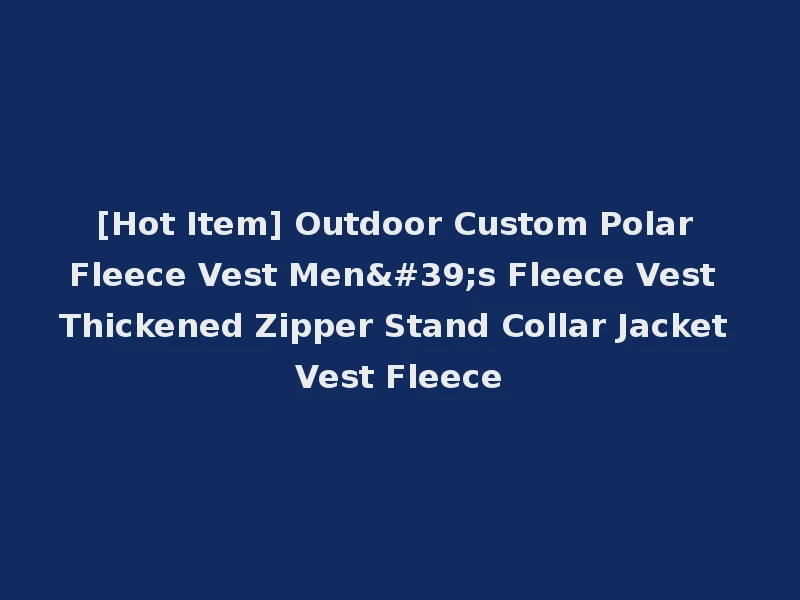 [Hot Item] Outdoor Custom Polar Fleece Vest Men's Fleece Vest Thickened Zipper Stand Collar Jacket Vest Fleece