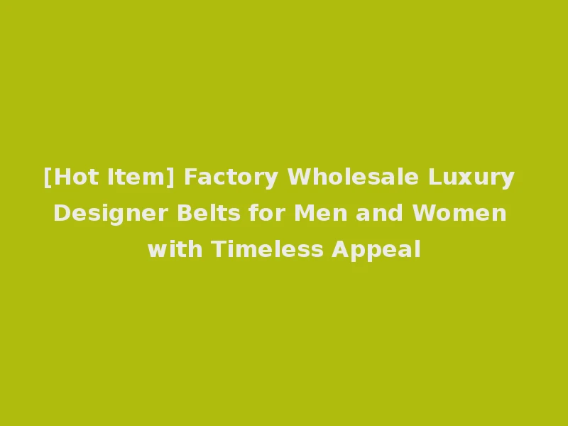 [Hot Item] Factory Wholesale Luxury Designer Belts for Men and Women with Timeless Appeal
