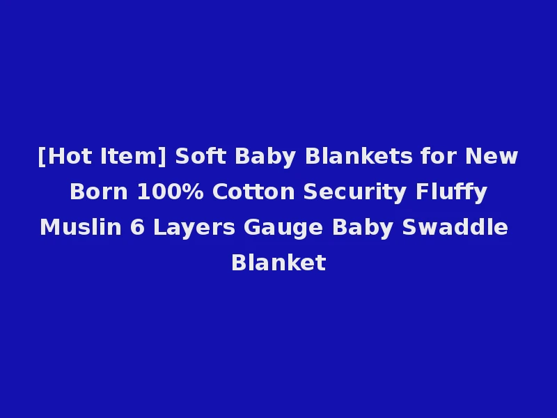 [Hot Item] Soft Baby Blankets for New Born 100% Cotton Security Fluffy Muslin 6 Layers Gauge Baby Swaddle Blanket
