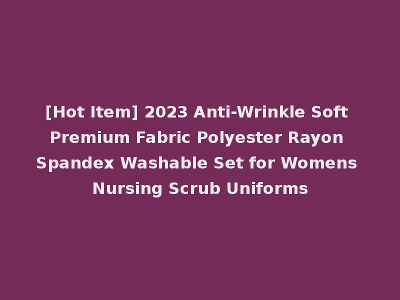 [Hot Item] 2023 Anti-Wrinkle Soft Premium Fabric Polyester Rayon Spandex Washable Set for Womens Nursing Scrub Uniforms