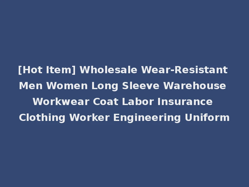 [Hot Item] Wholesale Wear-Resistant Men Women Long Sleeve Warehouse Workwear Coat Labor Insurance Clothing Worker Engineering Uniform