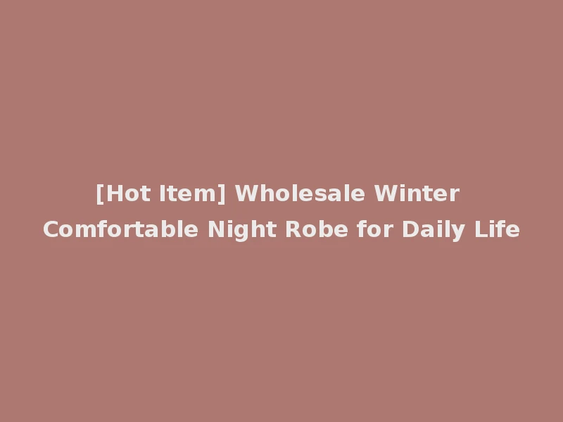 [Hot Item] Wholesale Winter Comfortable Night Robe for Daily Life