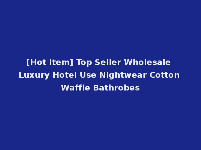 [Hot Item] Top Seller Wholesale Luxury Hotel Use Nightwear Cotton Waffle Bathrobes