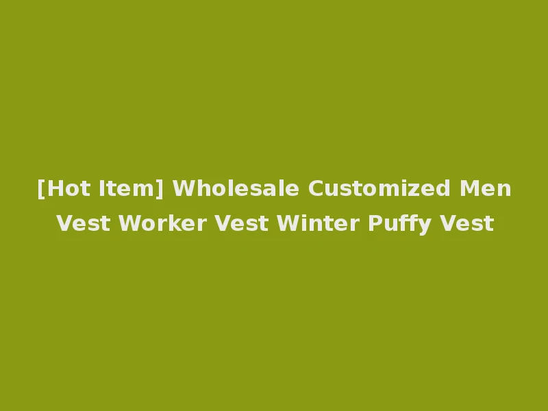 [Hot Item] Wholesale Customized Men Vest Worker Vest Winter Puffy Vest