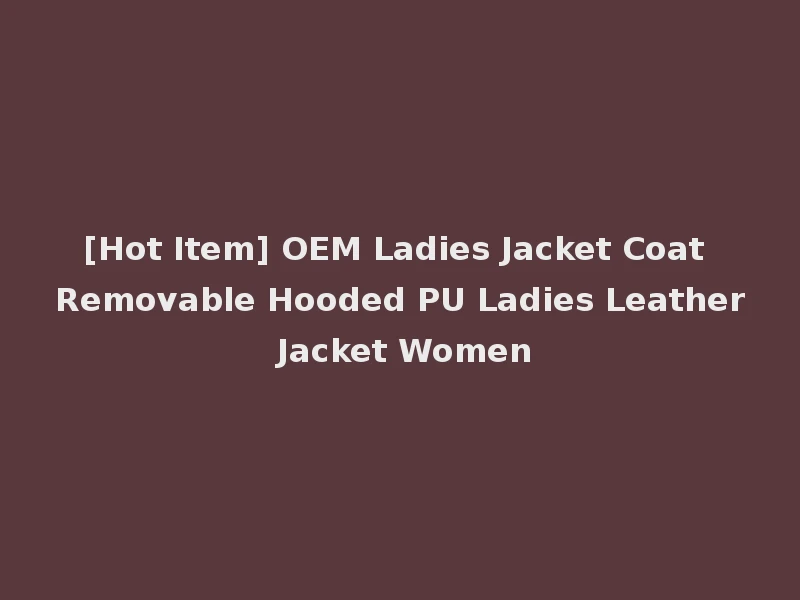 [Hot Item] OEM Ladies Jacket Coat Removable Hooded PU Ladies Leather Jacket Women
