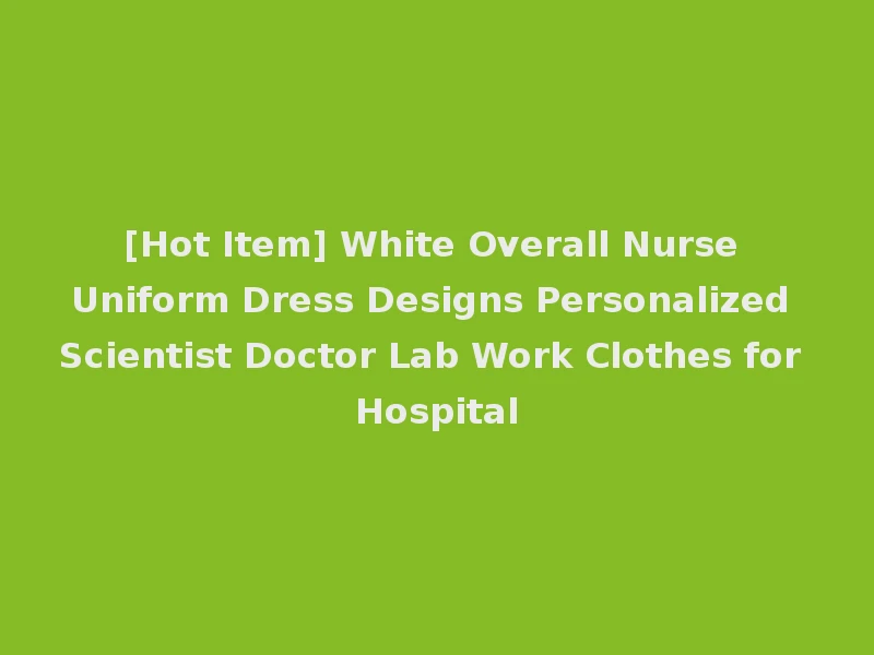 [Hot Item] White Overall Nurse Uniform Dress Designs Personalized Scientist Doctor Lab Work Clothes for Hospital