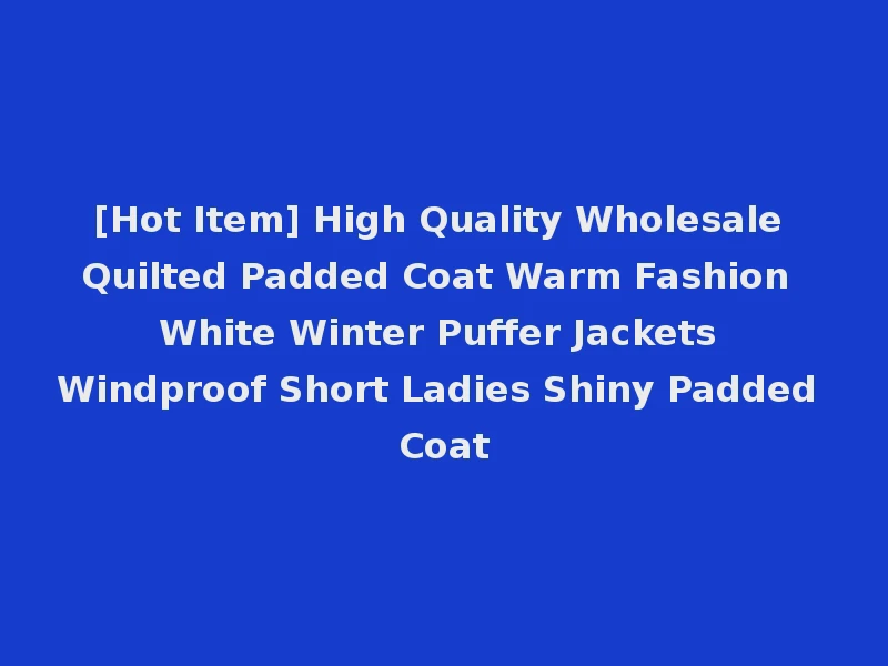 [Hot Item] High Quality Wholesale Quilted Padded Coat Warm Fashion White Winter Puffer Jackets Windproof Short Ladies Shiny Padded Coat