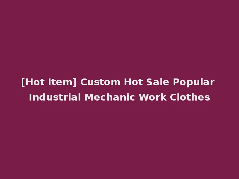 [Hot Item] Custom Hot Sale Popular Industrial Mechanic Work Clothes