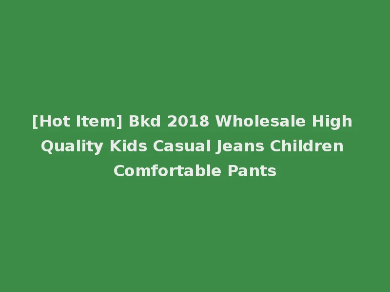 [Hot Item] Bkd 2018 Wholesale High Quality Kids Casual Jeans Children Comfortable Pants