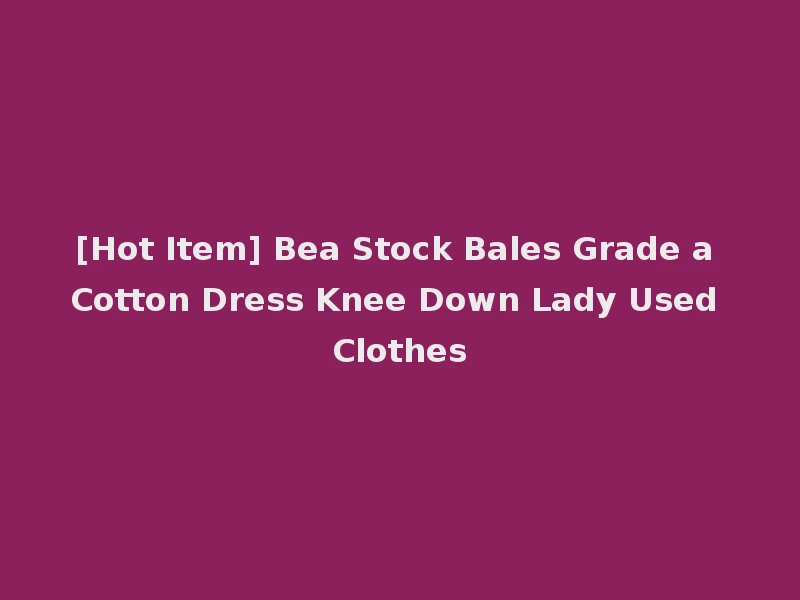 [Hot Item] Bea Stock Bales Grade a Cotton Dress Knee Down Lady Used Clothes