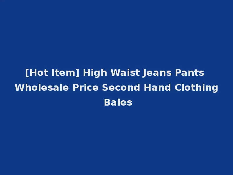 [Hot Item] High Waist Jeans Pants Wholesale Price Second Hand Clothing Bales