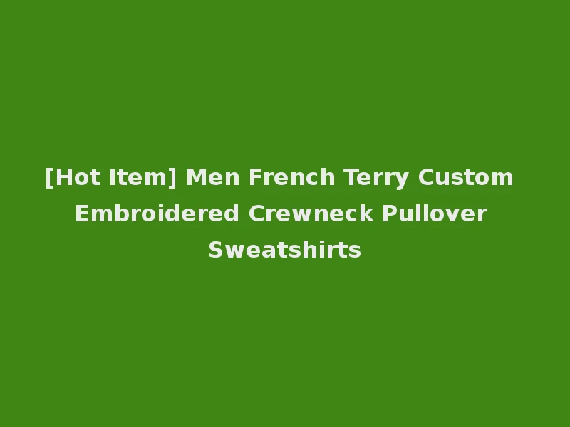 [Hot Item] Men French Terry Custom Embroidered Crewneck Pullover Sweatshirts