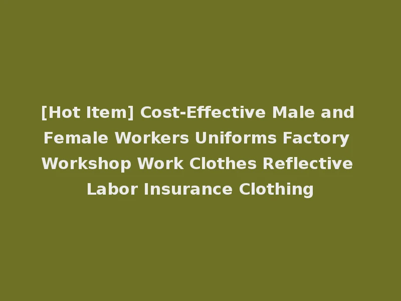 [Hot Item] Cost-Effective Male and Female Workers Uniforms Factory Workshop Work Clothes Reflective Labor Insurance Clothing