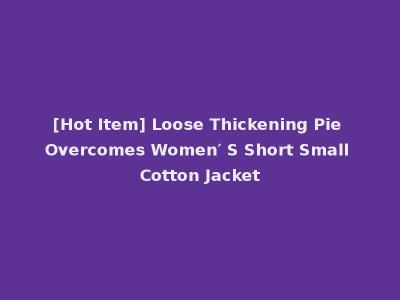 [Hot Item] Loose Thickening Pie Overcomes Women′ S Short Small Cotton Jacket