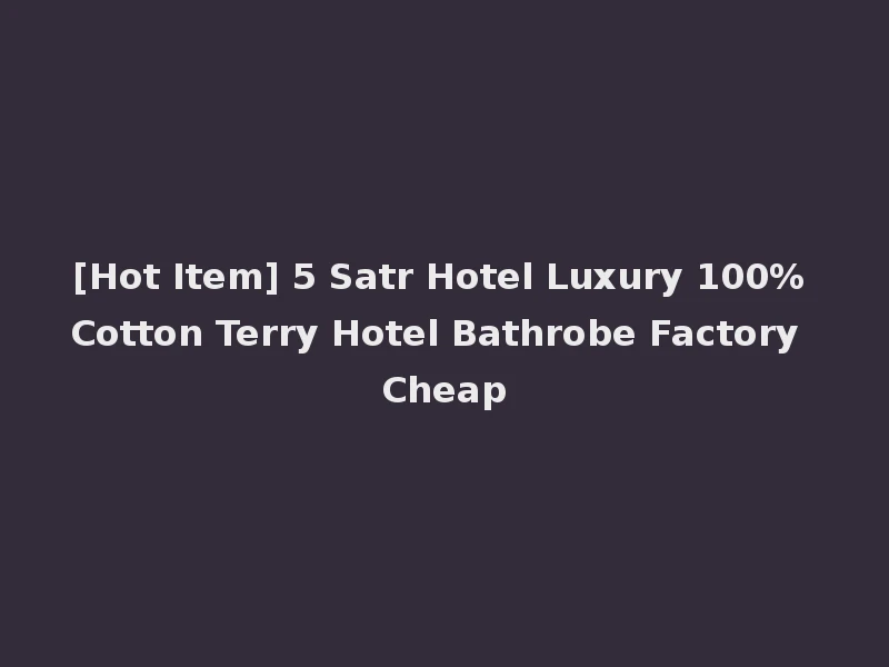[Hot Item] 5 Satr Hotel Luxury 100% Cotton Terry Hotel Bathrobe Factory Cheap