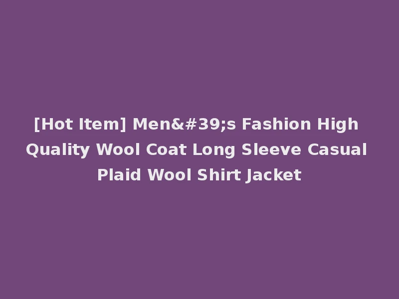 [Hot Item] Men's Fashion High Quality Wool Coat Long Sleeve Casual Plaid Wool Shirt Jacket
