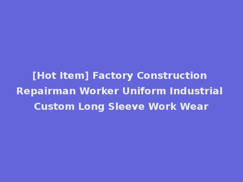 [Hot Item] Factory Construction Repairman Worker Uniform Industrial Custom Long Sleeve Work Wear