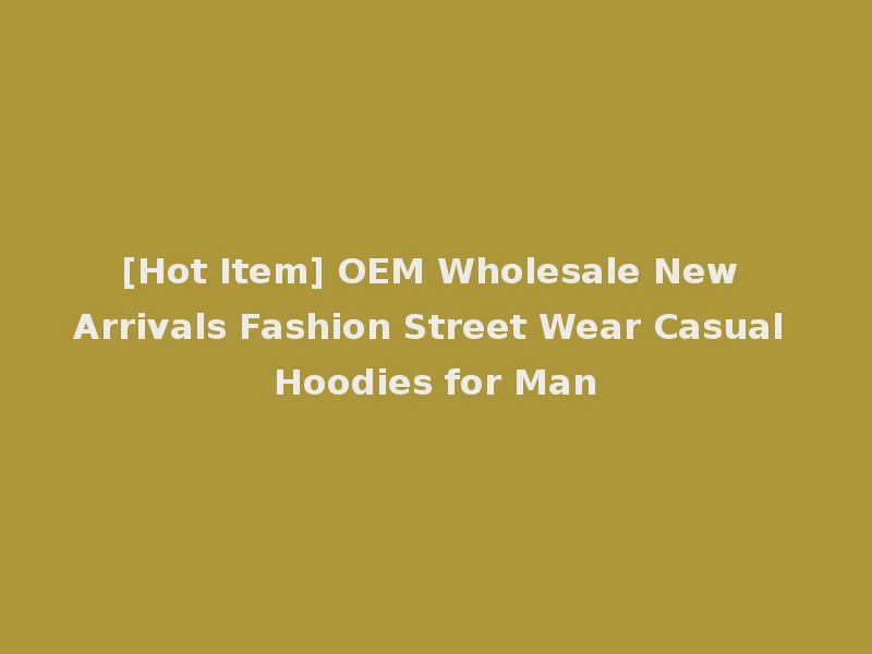 [Hot Item] OEM Wholesale New Arrivals Fashion Street Wear Casual Hoodies for Man