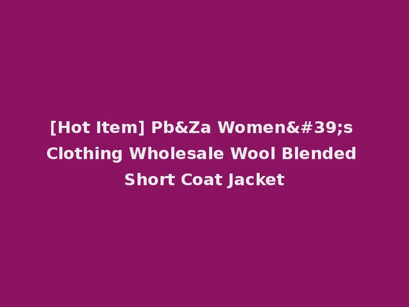 [Hot Item] Pb&Za Women's Clothing Wholesale Wool Blended Short Coat Jacket