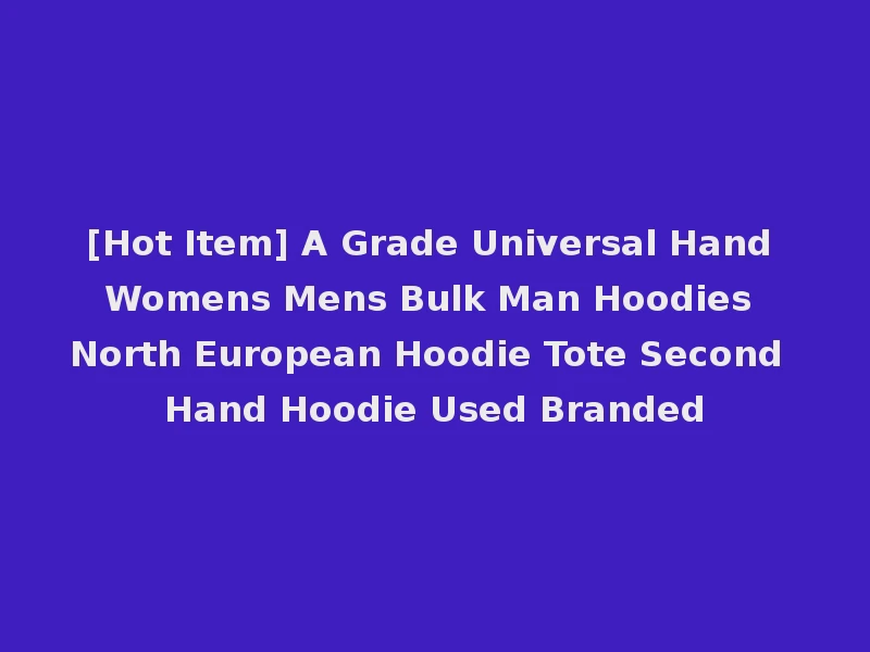 [Hot Item] A Grade Universal Hand Womens Mens Bulk Man Hoodies North European Hoodie Tote Second Hand Hoodie Used Branded