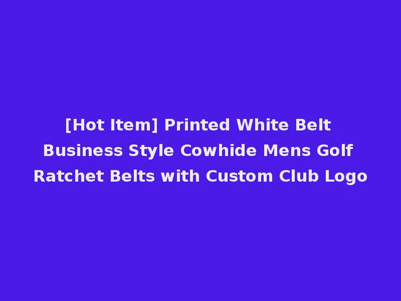 [Hot Item] Printed White Belt Business Style Cowhide Mens Golf Ratchet Belts with Custom Club Logo