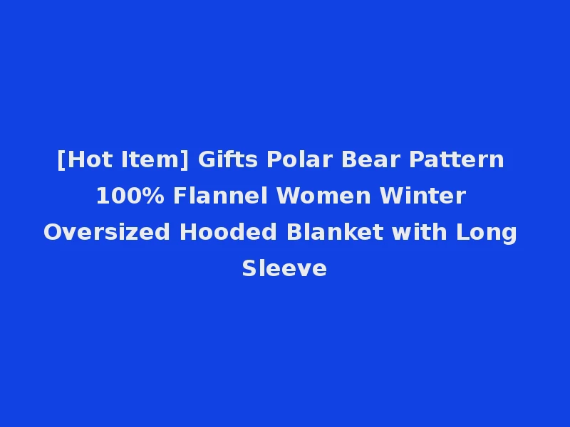 [Hot Item] Gifts Polar Bear Pattern 100% Flannel Women Winter Oversized Hooded Blanket with Long Sleeve