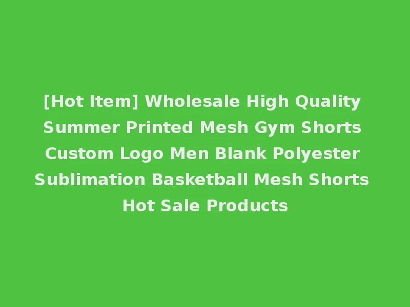 [Hot Item] Wholesale High Quality Summer Printed Mesh Gym Shorts Custom Logo Men Blank Polyester Sublimation Basketball Mesh Shorts Hot Sale Products