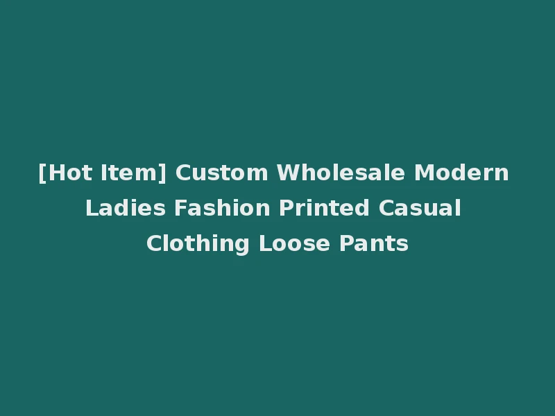 [Hot Item] Custom Wholesale Modern Ladies Fashion Printed Casual Clothing Loose Pants
