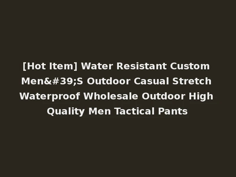[Hot Item] Water Resistant Custom Men'S Outdoor Casual Stretch Waterproof Wholesale Outdoor High Quality Men Tactical Pants