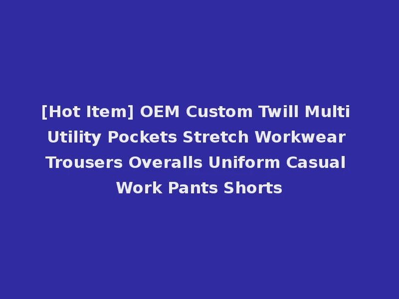 [Hot Item] OEM Custom Twill Multi Utility Pockets Stretch Workwear Trousers Overalls Uniform Casual Work Pants Shorts
