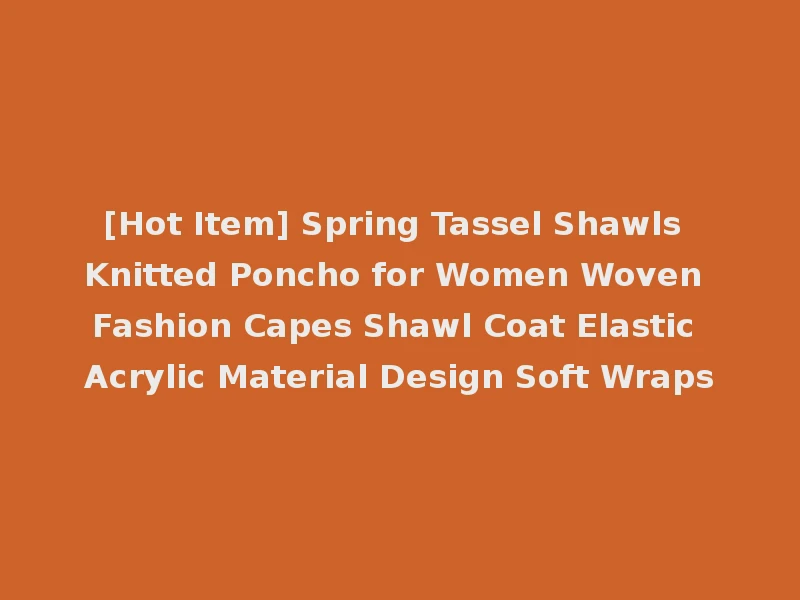 [Hot Item] Spring Tassel Shawls Knitted Poncho for Women Woven Fashion Capes Shawl Coat Elastic Acrylic Material Design Soft Wraps