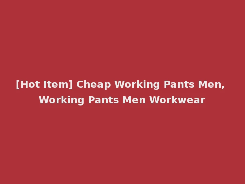 [Hot Item] Cheap Working Pants Men, Working Pants Men Workwear