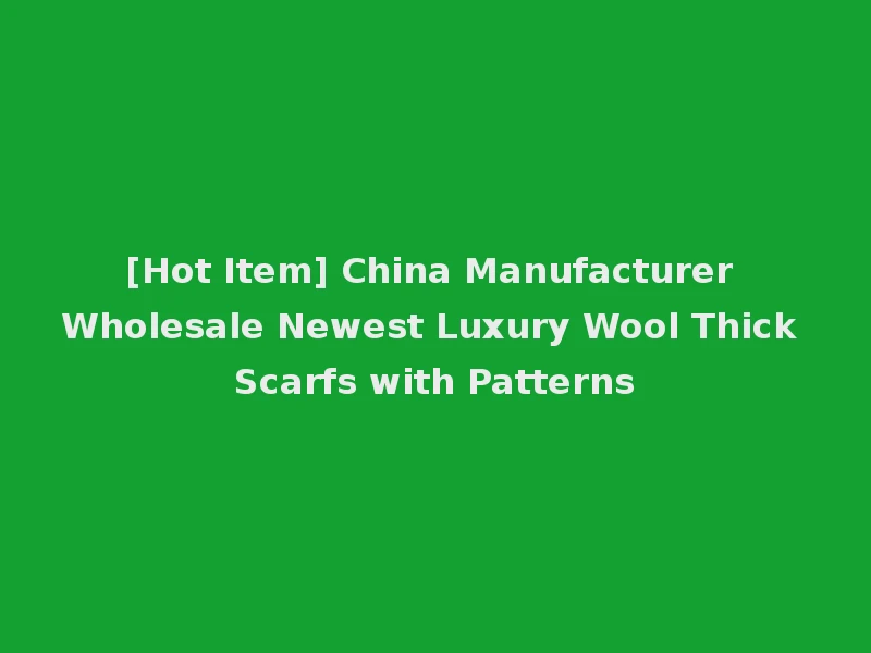 [Hot Item] China Manufacturer Wholesale Newest Luxury Wool Thick Scarfs with Patterns