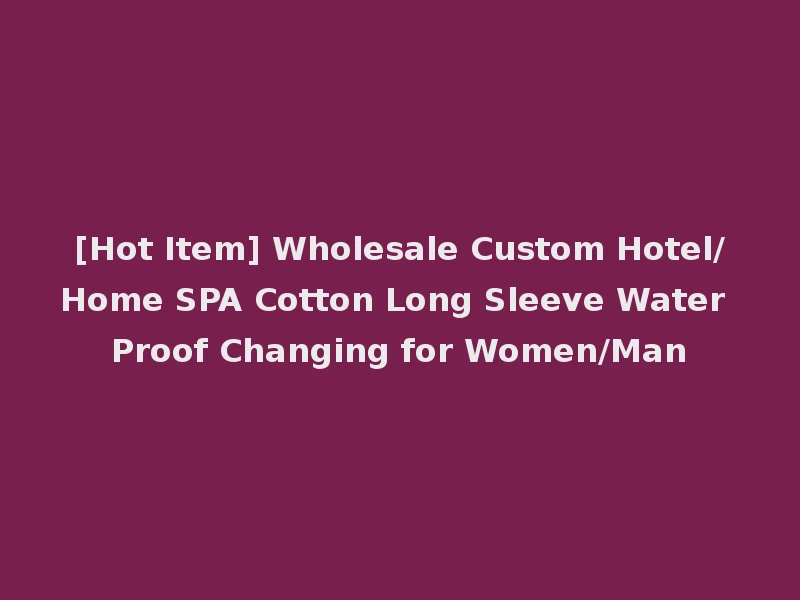 [Hot Item] Wholesale Custom Hotel/Home SPA Cotton Long Sleeve Water Proof Changing for Women/Man