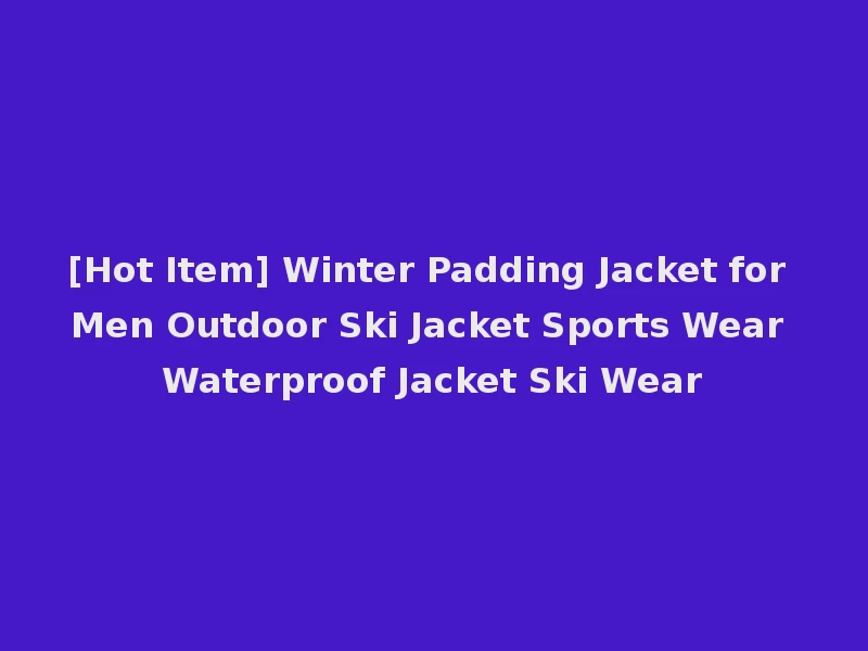 [Hot Item] Winter Padding Jacket for Men Outdoor Ski Jacket Sports Wear Waterproof Jacket Ski Wear