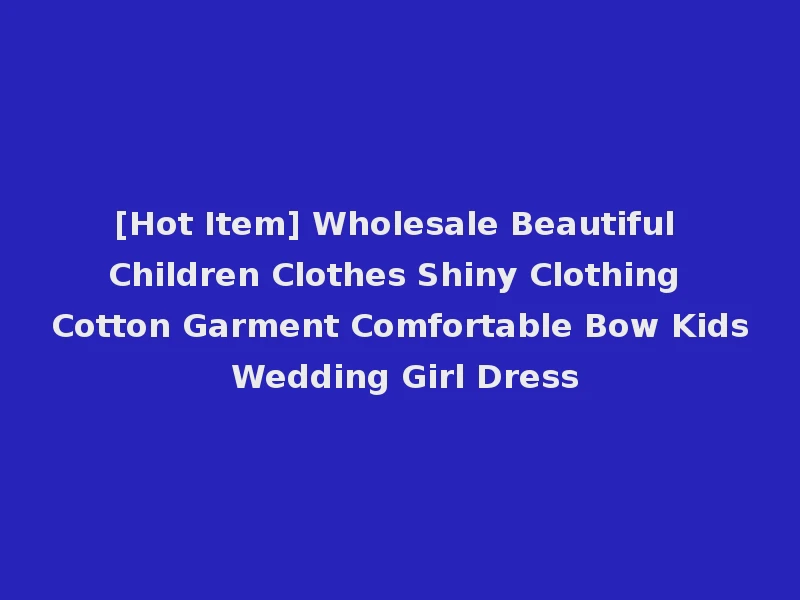 [Hot Item] Wholesale Beautiful Children Clothes Shiny Clothing Cotton Garment Comfortable Bow Kids Wedding Girl Dress