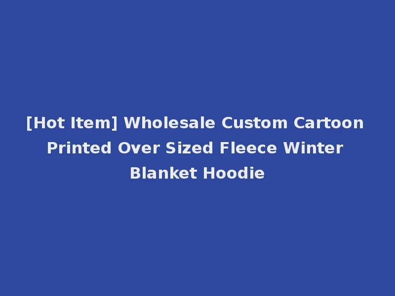 [Hot Item] Wholesale Custom Cartoon Printed Over Sized Fleece Winter Blanket Hoodie