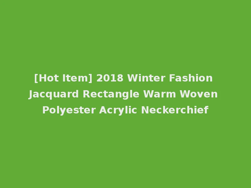[Hot Item] 2018 Winter Fashion Jacquard Rectangle Warm Woven Polyester Acrylic Neckerchief