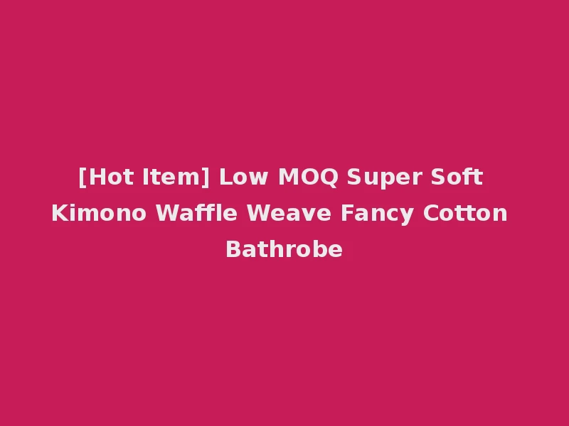 [Hot Item] Low MOQ Super Soft Kimono Waffle Weave Fancy Cotton Bathrobe